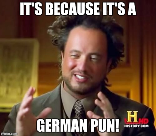 Ancient Aliens Meme | IT'S BECAUSE IT'S A GERMAN PUN! | image tagged in memes,ancient aliens | made w/ Imgflip meme maker