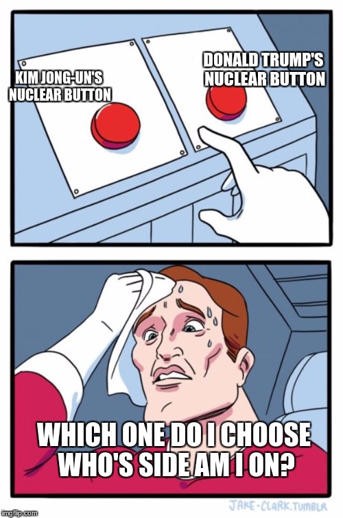 Two Buttons Meme | DONALD TRUMP'S NUCLEAR BUTTON; KIM JONG-UN'S NUCLEAR BUTTON; WHICH ONE DO I CHOOSE WHO'S SIDE AM I ON? | image tagged in memes,two buttons | made w/ Imgflip meme maker