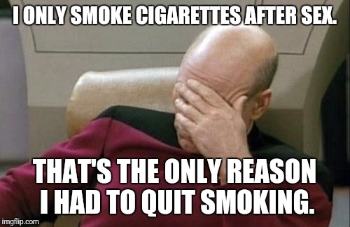 Captain Picard Facepalm Meme | I ONLY SMOKE CIGARETTES AFTER SEX. THAT'S THE ONLY REASON I HAD TO QUIT SMOKING. | image tagged in memes,captain picard facepalm | made w/ Imgflip meme maker