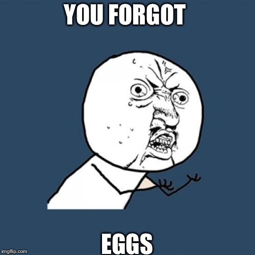 Y U No | YOU FORGOT; EGGS | image tagged in memes,y u no | made w/ Imgflip meme maker