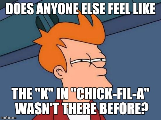 Futurama Fry | DOES ANYONE ELSE FEEL LIKE; THE "K" IN "CHICK-FIL-A" WASN'T THERE BEFORE? | image tagged in memes,futurama fry | made w/ Imgflip meme maker