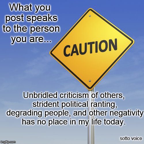 Caution | What you post speaks to the person you are... Unbridled criticism of others, strident political ranting, degrading people, and other negativity has no place in my life today. sotto voice | image tagged in caution | made w/ Imgflip meme maker