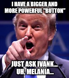 Trump Trademark | I HAVE A BIGGER AND MORE POWERFUL "BUTTON"; JUST ASK IVANK... UH, MELANIA... | image tagged in trump trademark | made w/ Imgflip meme maker