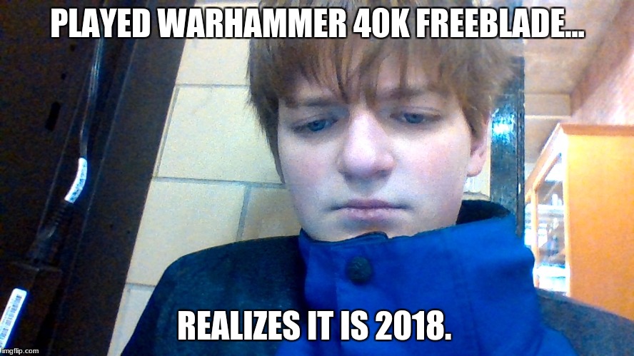 it's 2018 people time to make poor memes | PLAYED WARHAMMER 40K FREEBLADE... REALIZES IT IS 2018. | image tagged in 2018,meme | made w/ Imgflip meme maker