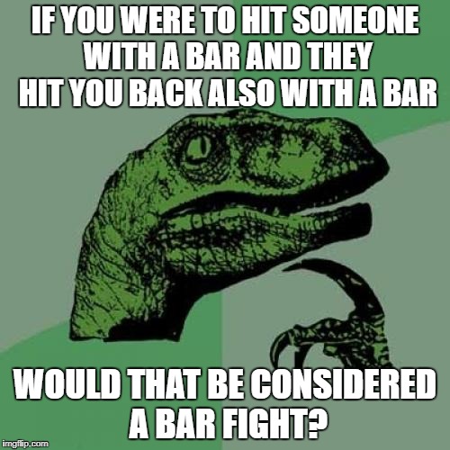 Philosoraptor Meme | IF YOU WERE TO HIT SOMEONE WITH A BAR AND THEY HIT YOU BACK ALSO WITH A BAR; WOULD THAT BE CONSIDERED A BAR FIGHT? | image tagged in memes,philosoraptor | made w/ Imgflip meme maker