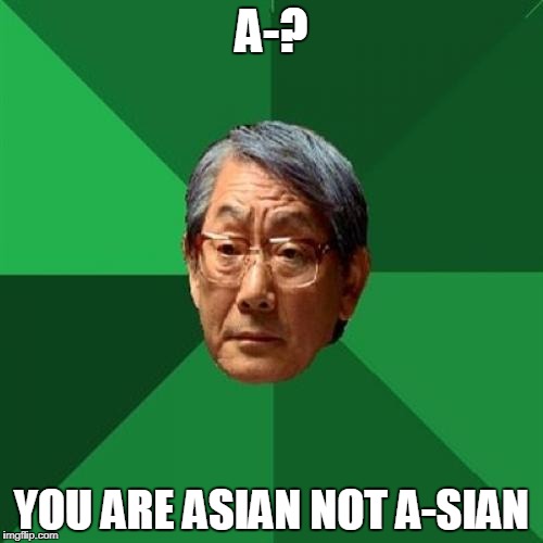 High Expectations Asian Father | A-? YOU ARE ASIAN NOT A-SIAN | image tagged in memes,high expectations asian father | made w/ Imgflip meme maker