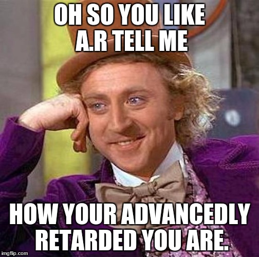 Creepy Condescending Wonka Meme | OH SO YOU LIKE A.R TELL ME; HOW YOUR ADVANCEDLY RETARDED YOU ARE. | image tagged in memes,creepy condescending wonka | made w/ Imgflip meme maker