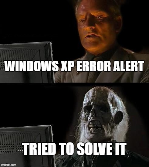 so many years  | WINDOWS XP ERROR ALERT; TRIED TO SOLVE IT | image tagged in memes | made w/ Imgflip meme maker