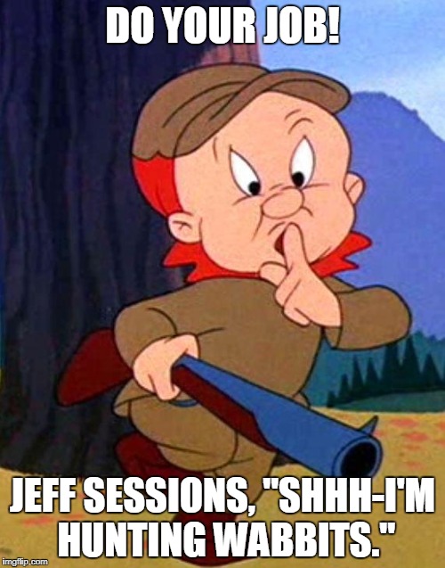 Elmer Fudd | DO YOUR JOB! JEFF SESSIONS, "SHHH-I'M HUNTING WABBITS." | image tagged in elmer fudd | made w/ Imgflip meme maker