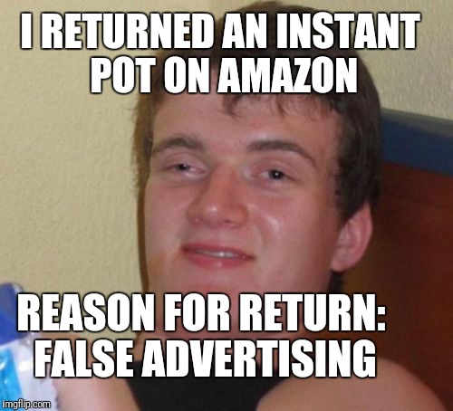 10 Guy | I RETURNED AN INSTANT POT ON AMAZON; REASON FOR RETURN: FALSE ADVERTISING | image tagged in memes,10 guy | made w/ Imgflip meme maker