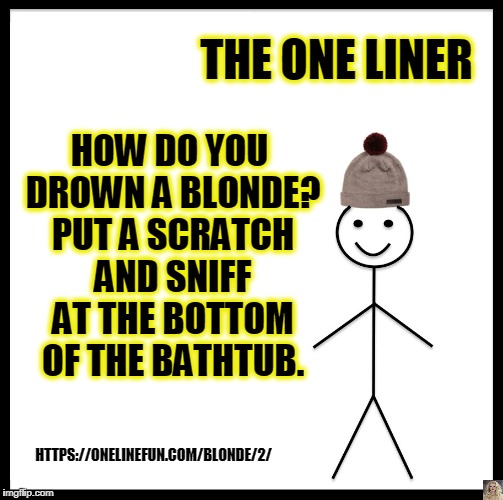 Be Like Bill Meme | THE ONE LINER; HOW DO YOU DROWN A BLONDE? PUT A SCRATCH AND SNIFF AT THE BOTTOM OF THE BATHTUB. HTTPS://ONELINEFUN.COM/BLONDE/2/ | image tagged in memes,be like bill | made w/ Imgflip meme maker