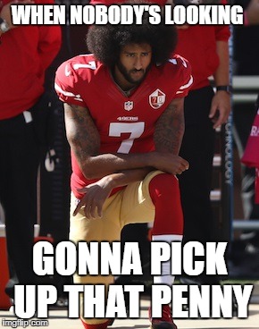 Kaepernick Kneel | WHEN NOBODY'S LOOKING; GONNA PICK UP THAT PENNY | image tagged in kaepernick kneel | made w/ Imgflip meme maker