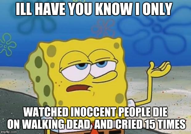 Spongebob tuff fnaf | ILL HAVE YOU KNOW I ONLY; WATCHED INOCCENT PEOPLE DIE ON WALKING DEAD  AND CRIED 15 TIMES | image tagged in spongebob tuff fnaf | made w/ Imgflip meme maker