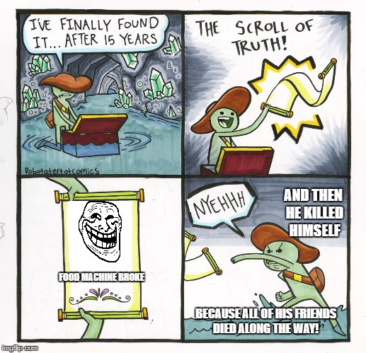 The Scroll Of Truth | AND THEN HE KILLED HIMSELF; FOOD MACHINE BROKE; BECAUSE ALL OF HIS FRIENDS DIED ALONG THE WAY! | image tagged in memes,the scroll of truth | made w/ Imgflip meme maker