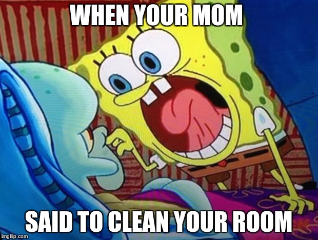 Spongebob | WHEN YOUR MOM; SAID TO CLEAN YOUR ROOM | image tagged in spongebob | made w/ Imgflip meme maker