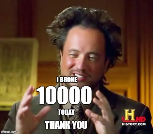10k | 10000; I BROKE; TODAY; THANK YOU | image tagged in memes,ancient aliens,10k | made w/ Imgflip meme maker