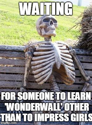 Today is gonna be the day this meme will get 400 views | WAITING; FOR SOMEONE TO LEARN 'WONDERWALL' OTHER THAN TO IMPRESS GIRLS | image tagged in memes,waiting skeleton,oasis,wonderwall | made w/ Imgflip meme maker