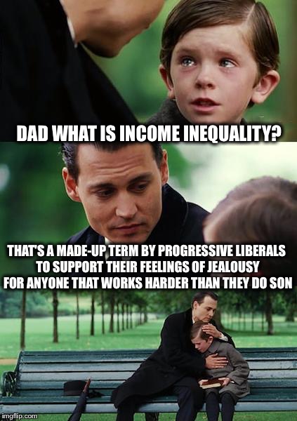 Finding Neverland |  DAD WHAT IS INCOME INEQUALITY? THAT'S A MADE-UP TERM BY PROGRESSIVE LIBERALS TO SUPPORT THEIR FEELINGS OF JEALOUSY FOR ANYONE THAT WORKS HARDER THAN THEY DO SON | image tagged in memes,finding neverland,income inequality,progressives | made w/ Imgflip meme maker
