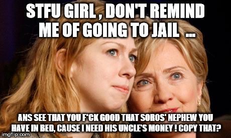 STFU GIRL , DON'T REMIND ME OF GOING TO JAIL  ... ANS SEE THAT YOU F*CK GOOD THAT SOROS' NEPHEW YOU HAVE IN BED, CAUSE I NEED HIS UNCLE'S MONEY ! COPY THAT? | image tagged in noname | made w/ Imgflip meme maker
