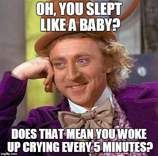 Creepy Condescending Wonka | OH, YOU SLEPT LIKE A BABY? DOES THAT MEAN YOU WOKE UP CRYING EVERY 5 MINUTES? | image tagged in memes,creepy condescending wonka | made w/ Imgflip meme maker