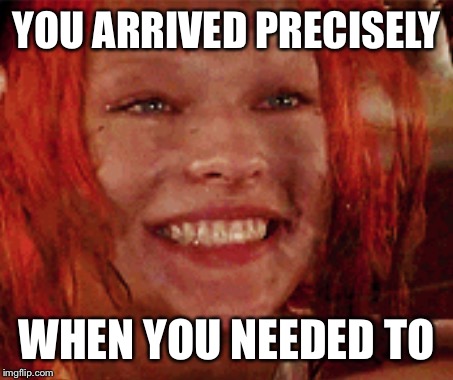 YOU ARRIVED PRECISELY WHEN YOU NEEDED TO | made w/ Imgflip meme maker