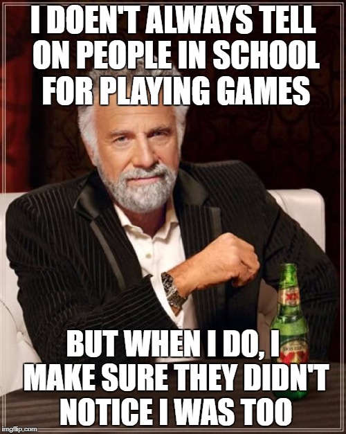 The Most Interesting Man In The World | I DOEN'T ALWAYS TELL ON PEOPLE IN SCHOOL FOR PLAYING GAMES; BUT WHEN I DO, I MAKE SURE THEY DIDN'T NOTICE I WAS TOO | image tagged in memes,the most interesting man in the world,school,video games,snitch | made w/ Imgflip meme maker