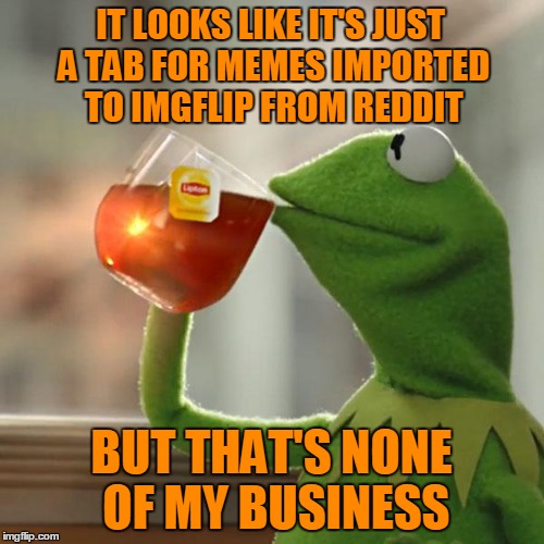 But That's None Of My Business Meme | IT LOOKS LIKE IT'S JUST A TAB FOR MEMES IMPORTED TO IMGFLIP FROM REDDIT BUT THAT'S NONE OF MY BUSINESS | image tagged in memes,but thats none of my business,kermit the frog | made w/ Imgflip meme maker