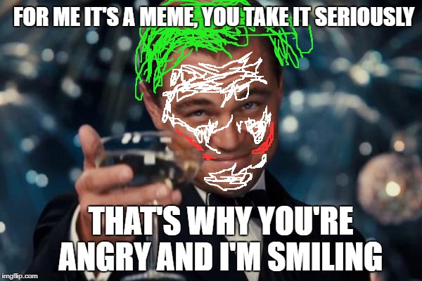 Why so serious?  | FOR ME IT'S A MEME, YOU TAKE IT SERIOUSLY; THAT'S WHY YOU'RE ANGRY AND I'M SMILING | image tagged in memes,leonardo dicaprio cheers,joker | made w/ Imgflip meme maker