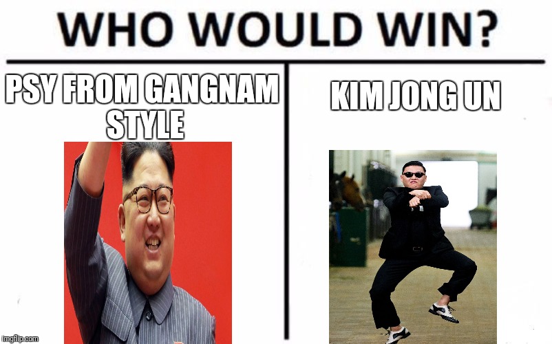 Who Would Win? Meme | KIM JONG UN; PSY FROM GANGNAM STYLE | image tagged in memes,who would win | made w/ Imgflip meme maker