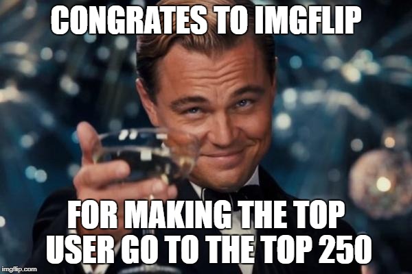 i just scrolling down the top users when i saw this | CONGRATES TO IMGFLIP; FOR MAKING THE TOP USER GO TO THE TOP 250 | image tagged in memes,leonardo dicaprio cheers,ssby,thank you | made w/ Imgflip meme maker