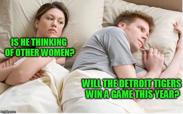 Thinking about other girls | IS HE THINKING OF OTHER WOMEN? WILL THE DETROIT TIGERS WIN A GAME THIS YEAR? | image tagged in thinking about other girls | made w/ Imgflip meme maker