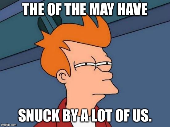 Futurama Fry Meme | THE OF THE MAY HAVE SNUCK BY A LOT OF US. | image tagged in memes,futurama fry | made w/ Imgflip meme maker