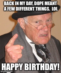 BACK IN MY DAY, DOPE MEANT A FEW DIFFERENT THINGS.  LOL HAPPY BIRTHDAY! | made w/ Imgflip meme maker