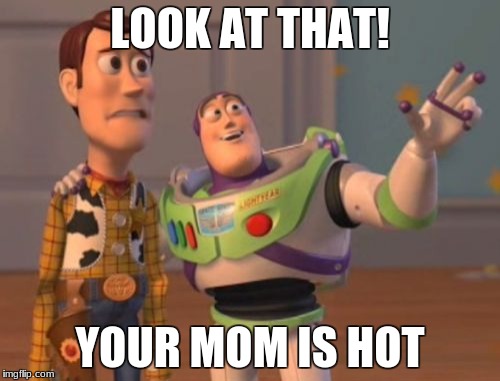 X, X Everywhere | LOOK AT THAT! YOUR MOM IS HOT | image tagged in memes,x x everywhere | made w/ Imgflip meme maker