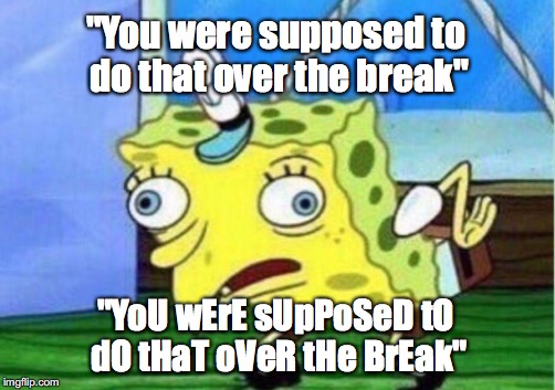 Mocking Spongebob | "You were supposed to do that over the break"; "YoU wErE sUpPoSeD tO dO tHaT oVeR tHe BrEak" | image tagged in memes,mocking spongebob | made w/ Imgflip meme maker