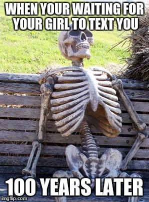 Waiting Skeleton Meme | WHEN YOUR WAITING FOR YOUR GIRL TO TEXT YOU; 100 YEARS LATER | image tagged in memes,waiting skeleton | made w/ Imgflip meme maker