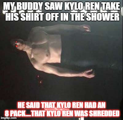 Kylo Ren Shirtless | MY BUDDY SAW KYLO REN TAKE HIS SHIRT OFF IN THE SHOWER; HE SAID THAT KYLO REN HAD AN 8 PACK....THAT KYLO REN WAS SHREDDED | image tagged in kylo ren shirtless | made w/ Imgflip meme maker