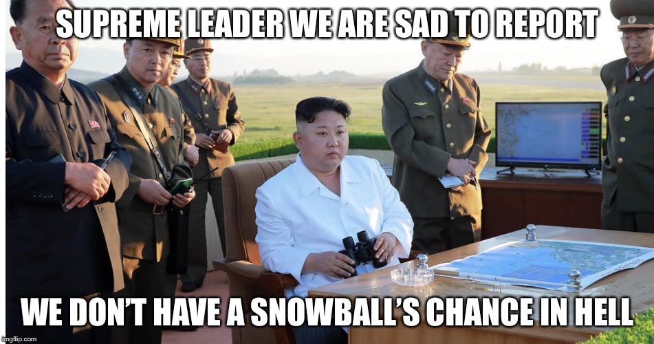 Serious Kim | SUPREME LEADER WE ARE SAD TO REPORT WE DON’T HAVE A SNOWBALL’S CHANCE IN HELL | image tagged in serious kim | made w/ Imgflip meme maker
