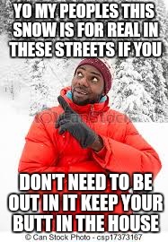 YO MY PEOPLES THIS SNOW IS FOR REAL IN THESE STREETS IF YOU; DON'T NEED TO BE OUT IN IT KEEP YOUR BUTT IN THE HOUSE | image tagged in weatherman,winter,weather,snow | made w/ Imgflip meme maker