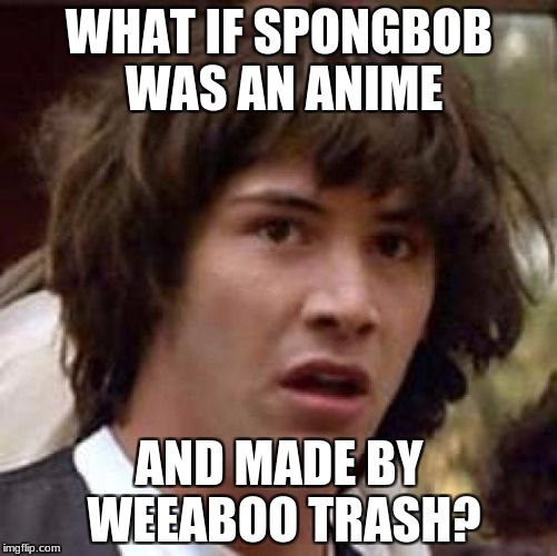 What if | WHAT IF SPONGBOB WAS AN ANIME; AND MADE BY WEEABOO TRASH? | image tagged in what if | made w/ Imgflip meme maker