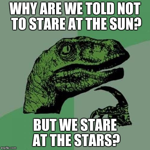 Suns are stars | WHY ARE WE TOLD NOT TO STARE AT THE SUN? BUT WE STARE AT THE STARS? | image tagged in memes,philosoraptor,star,sun,staring | made w/ Imgflip meme maker