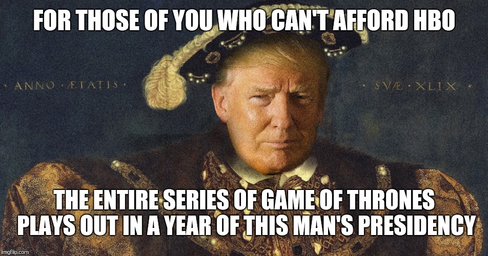 Game of Thrones Live | FOR THOSE OF YOU WHO CAN'T AFFORD HBO; THE ENTIRE SERIES OF GAME OF THRONES PLAYS OUT IN A YEAR OF THIS MAN'S PRESIDENCY | image tagged in king trump,memes,game of thrones,trump,election 2016,hbo | made w/ Imgflip meme maker