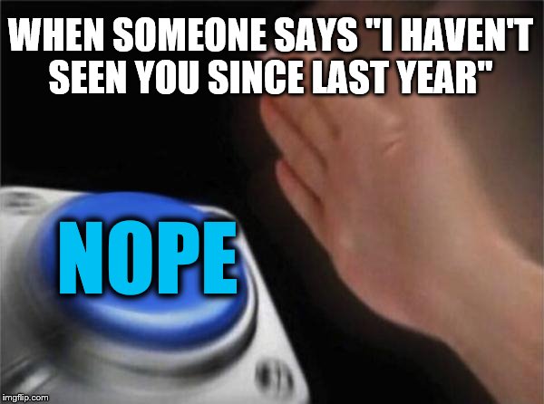 Blank Nut Button Meme | WHEN SOMEONE SAYS "I HAVEN'T SEEN YOU SINCE LAST YEAR"; NOPE | image tagged in memes,blank nut button | made w/ Imgflip meme maker