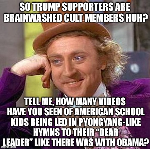 Creepy Condescending Wonka Meme | SO TRUMP SUPPORTERS ARE BRAINWASHED CULT MEMBERS HUH? TELL ME, HOW MANY VIDEOS HAVE YOU SEEN OF AMERICAN SCHOOL KIDS BEING LED IN PYONGYANG-LIKE HYMNS TO THEIR “DEAR LEADER” LIKE THERE WAS WITH OBAMA? | image tagged in memes,creepy condescending wonka,barack obama,donald trump,north korea,liberal logic | made w/ Imgflip meme maker