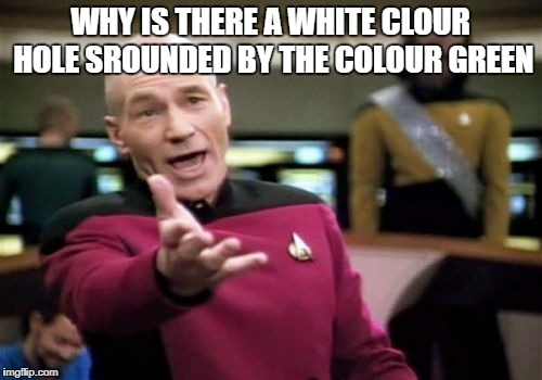 Picard Wtf Meme | WHY IS THERE A WHITE CLOUR HOLE SROUNDED BY THE COLOUR GREEN | image tagged in memes,picard wtf | made w/ Imgflip meme maker