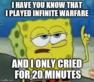 I'll Have You Know Spongebob Meme | I HAVE YOU KNOW THAT I PLAYED INFINITE WARFARE; AND I ONLY CRIED FOR 20 MINUTES | image tagged in memes,ill have you know spongebob | made w/ Imgflip meme maker