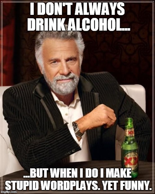 The Most Interesting Man In The World Meme | I DON'T ALWAYS DRINK ALCOHOL... ...BUT WHEN I DO I MAKE STUPID WORDPLAYS. YET FUNNY. | image tagged in memes,the most interesting man in the world | made w/ Imgflip meme maker