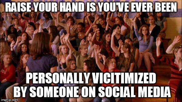 Raise your hand mean girls | RAISE YOUR HAND IS YOU'VE EVER BEEN; PERSONALLY VICITIMIZED BY SOMEONE ON SOCIAL MEDIA | image tagged in raise your hand mean girls | made w/ Imgflip meme maker