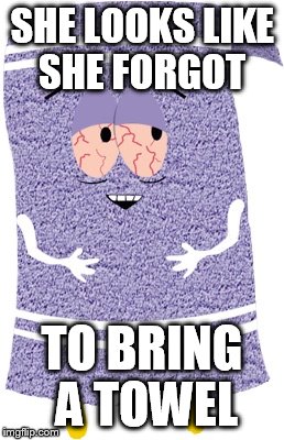 Towelie | SHE LOOKS LIKE SHE FORGOT; TO BRING A TOWEL | image tagged in towelie | made w/ Imgflip meme maker