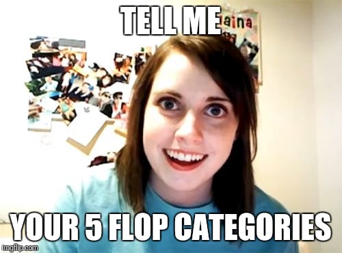Overly Attached Girlfriend Meme | TELL ME; YOUR 5 FLOP CATEGORIES | image tagged in memes,overly attached girlfriend | made w/ Imgflip meme maker